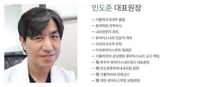 민도준 대표원장
	- 가톨릭의과대학 졸업 
	- 동대학원 의학박사
	- 내과 전문의 취득
	- 류마티스내과 전문의 취득
	- 미국의사 면허 취득
	- 가톨릭의대 여의도성모병원 류마티스내과 교수 역임
	- 現 류우마 류마티스네트워크 대표원장
	- 現 민도준류우마내과의원 원장
	- 現 가톨릭의대 외래교수
	- 現 대한 류마티스학회 보험위원